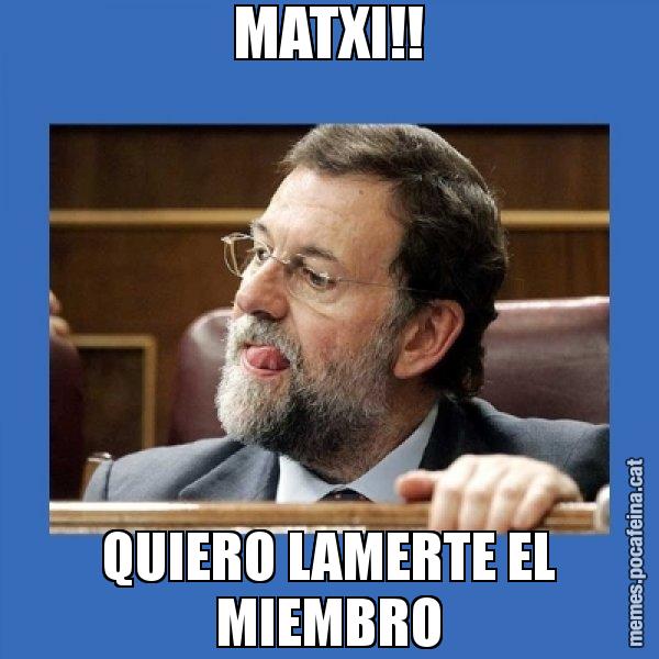 MATXI!! QUIERO LAMERTE EL MIEMBRO - Mmmmmariano Rajoy