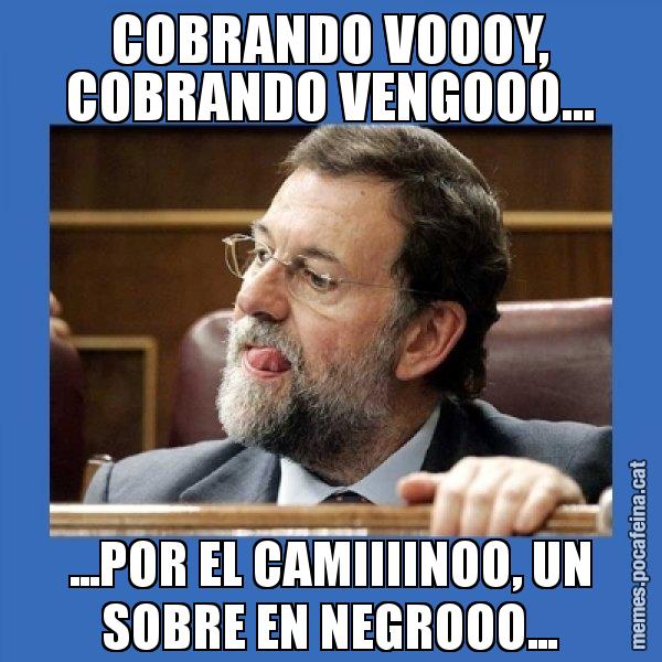 COBRANDO VOOOY, COBRANDO VENGOOO... ...POR EL CAMIIIINOO, UN SOBRE EN NEGROOO... - Mmmmmariano Rajoy