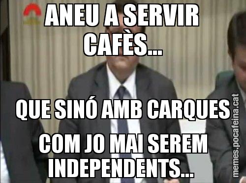 ANEU A SERVIR CAFÈS... QUE SINÓ AMB CARQUES COM JO MAI SEREM INDEPENDENTS...