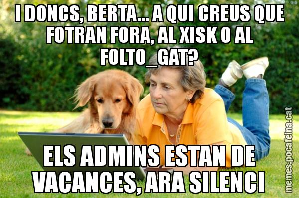 I DONCS, BERTA... A QUI CREUS QUE FOTRAN FORA, AL XISK O AL FOLTO_GAT? ELS ADMINS ESTAN DE VACANCES, ARA SILENCI