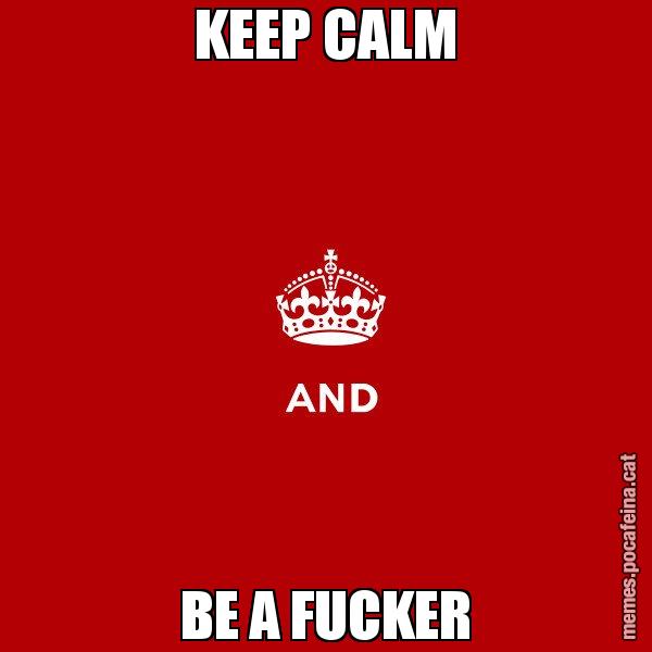 KEEP CALM BE A FUCKER - Keep