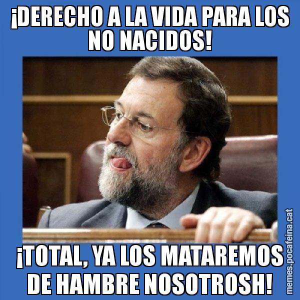 ¡DERECHO A LA VIDA PARA LOS NO NACIDOS! ¡TOTAL, YA LOS MATAREMOS DE HAMBRE NOSOTROSH! - Mmmmmariano Rajoy