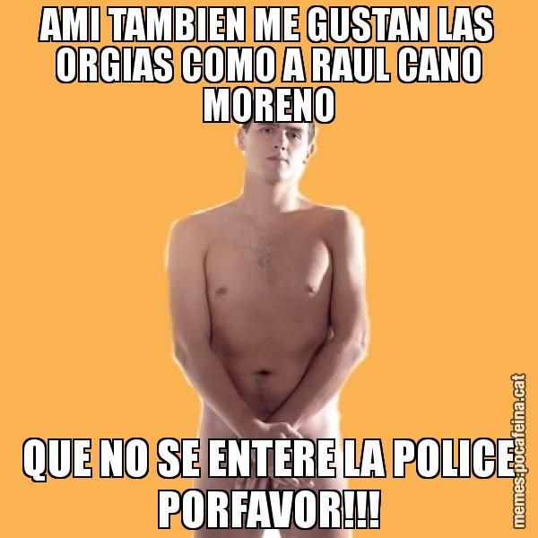 AMI TAMBIEN ME GUSTAN LAS ORGIAS COMO A RAUL CANO MORENO QUE NO SE ENTERE LA POLICE PORFAVOR!!! - Albert Rivera