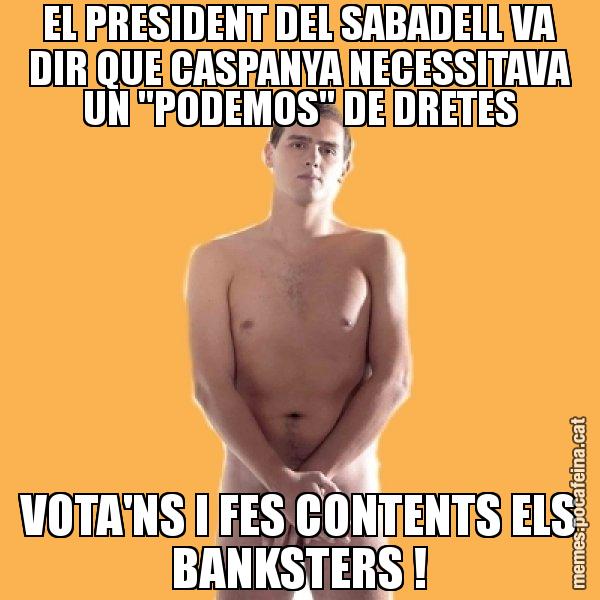 EL PRESIDENT DEL SABADELL VA DIR QUE CASPANYA NECESSITAVA UN "PODEMOS" DE DRETES VOTA'NS I FES CONTENTS ELS BANKSTERS ! - Albert Rivera