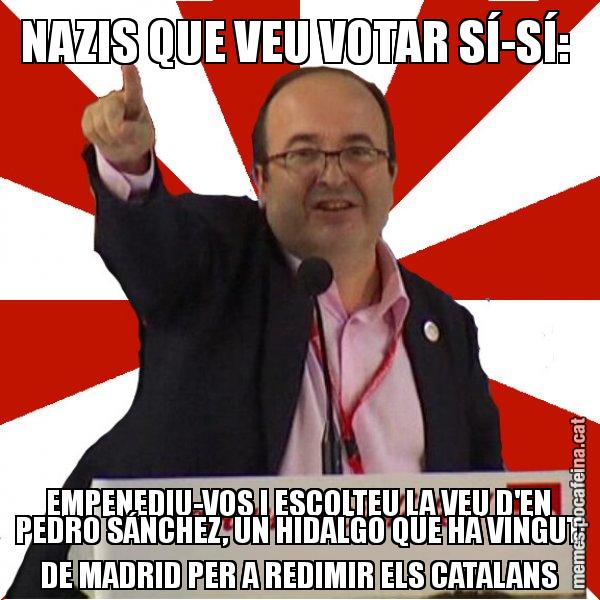 NAZIS QUE VEU VOTAR SÍ-SÍ: EMPENEDIU-VOS I ESCOLTEU LA VEU D'EN PEDRO SÁNCHEZ, UN HIDALGO QUE HA VINGUT DE MADRID PER A REDIMIR ELS CATALANS - Miquel Iceta