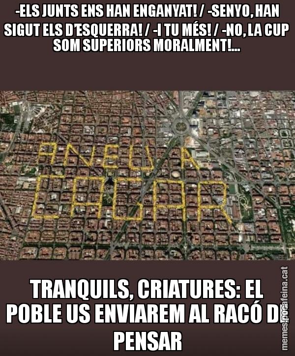-ELS JUNTS ENS HAN ENGANYAT! / -SENYO, HAN SIGUT ELS D’ESQUERRA! / -I TU MÉS! / -NO, LA CUP SOM SUPERIORS MORALMENT!... TRANQUILS, CRIATURES: EL POBLE US ENVIAREM AL RACÓ DE PENSAR