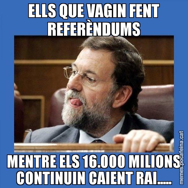 ELLS QUE VAGIN FENT REFERÈNDUMS MENTRE ELS 16.000 MILIONS CONTINUIN CAIENT RAI..... - Mmmmmariano Rajoy