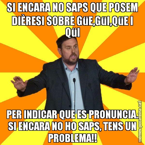 SI ENCARA NO SAPS QUE POSEM DIÈRESI SOBRE GüE,GüI,QüE I QüI PER INDICAR QUE ES PRONUNCIA. SI ENCARA NO HO SAPS, TENS UN PROBLEMA!! - Oriol Junqueras freeena!