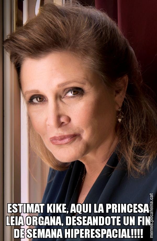 ESTIMAT KIKE, AQUI LA PRINCESA LEIA ORGANA, DESEANDOTE UN FIN DE SEMANA HIPERESPACIAL!!!!
