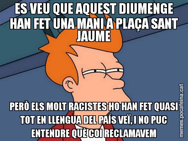 ES VEU QUE AQUEST DIUMENGE HAN FET UNA MANI A PLAÇA SANT JAUME PERÒ ELS MOLT RACISTES HO HAN FET QUASI TOT EN LLENGUA DEL PAÍS VEÏ, I NO PUC ENTENDRE QUÈ COI RECLAMAVEM - Futurama Fry