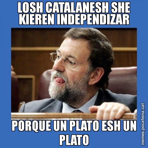 LOSH CATALANESH SHE KIEREN INDEPENDIZAR PORQUE UN PLATO ESH UN PLATO - Mmmmmariano Rajoy