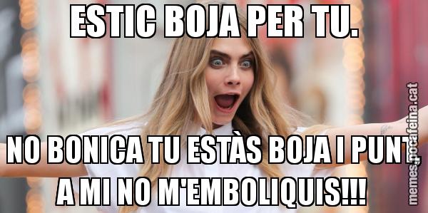 ESTIC BOJA PER TU. NO BONICA TU ESTÀS BOJA I PUNT, A MI NO M'EMBOLIQUIS!!!