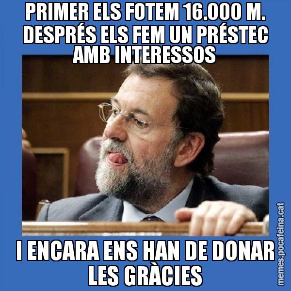 PRIMER ELS FOTEM 16.000 M. DESPRÉS ELS FEM UN PRÉSTEC AMB INTERESSOS I ENCARA ENS HAN DE DONAR LES GRÀCIES - Mmmmmariano Rajoy