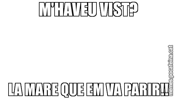 M'HAVEU VIST? LA MARE QUE EM VA PARIR!!