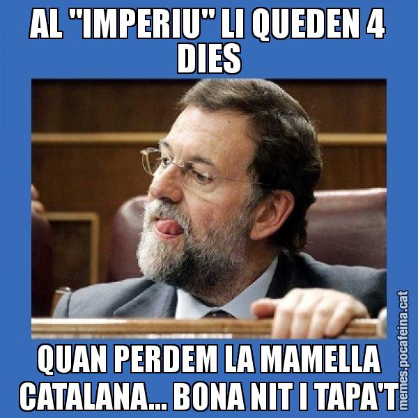 AL "IMPERIU" LI QUEDEN 4 DIES QUAN PERDEM LA MAMELLA CATALANA... BONA NIT I TAPA'T - Mmmmmariano Rajoy