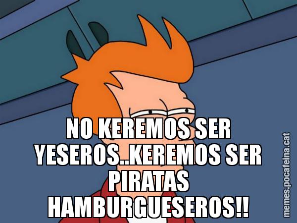 NO KEREMOS SER YESEROS..KEREMOS SER PIRATAS HAMBURGUESEROS!! - Futurama Fry