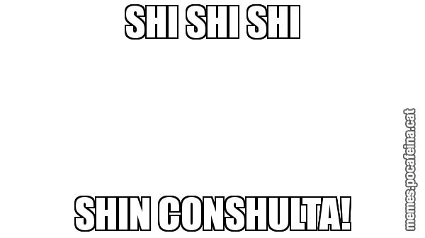 SHI SHI SHI SHIN CONSHULTA!