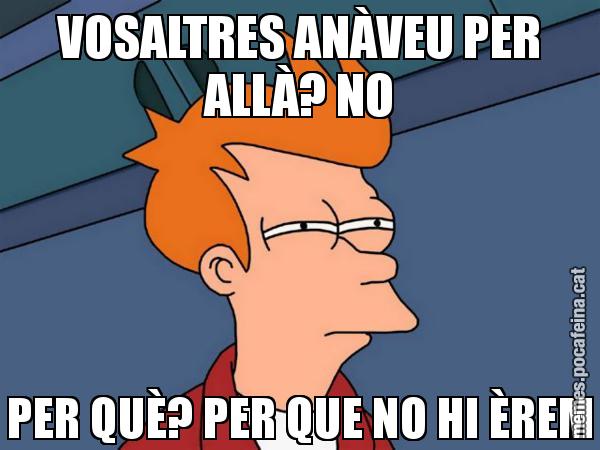 VOSALTRES ANÀVEU PER ALLÀ? NO PER QUÈ? PER QUE NO HI ÈREM - Futurama Fry