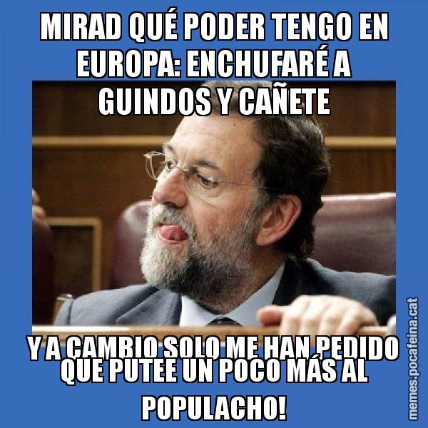 MIRAD QUÉ PODER TENGO EN EUROPA: ENCHUFARÉ A GUINDOS Y CAÑETE Y A CAMBIO SOLO ME HAN PEDIDO QUE PUTEE UN POCO MÁS AL POPULACHO! - Mmmmmariano Rajoy