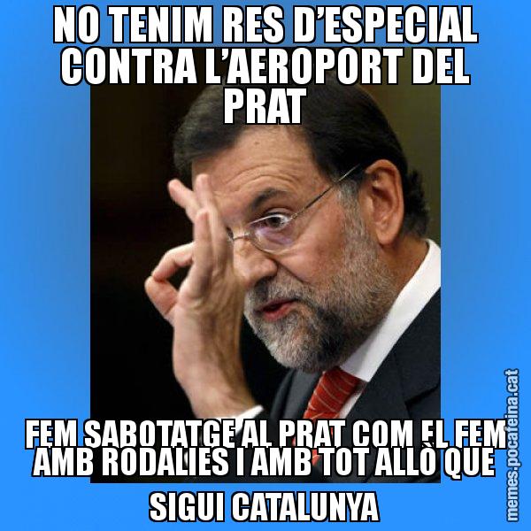 NO TENIM RES D’ESPECIAL CONTRA L’AEROPORT DEL PRAT FEM SABOTATGE AL PRAT COM EL FEM AMB RODALIES I AMB TOT ALLÒ QUE SIGUI CATALUNYA - Rajoy Zero