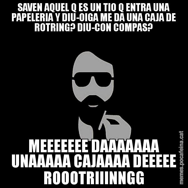SAVEN AQUEL Q ES UN TIO Q ENTRA UNA PAPELERIA Y DIU-OIGA ME DA UNA CAJA DE ROTRING? DIU-CON COMPAS? MEEEEEEE DAAAAAAA UNAAAAA CAJAAAA DEEEEE ROOOTRIIINNGG - Eugenio