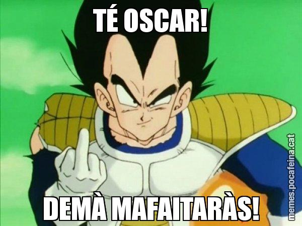TÉ OSCAR! DEMÀ MAFAITARÀS! - Vegeta