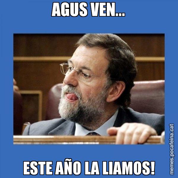 AGUS VEN... ESTE AÑO LA LIAMOS! - Mmmmmariano Rajoy