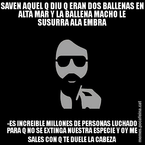 SAVEN AQUEL Q DIU Q ERAN DOS BALLENAS EN ALTA MAR Y LA BALLENA MACHO LE SUSURRA ALA EMBRA -ES INCREIBLE MILLONES DE PERSONAS LUCHADO PARA Q NO SE EXTINGA NUESTRA ESPECIE Y OY ME SALES CON Q TE DUELE LA CABEZA - Eugenio