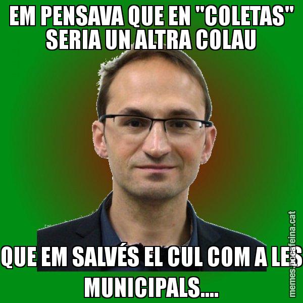 EM PENSAVA QUE EN "COLETAS" SERIA UN ALTRA COLAU QUE EM SALVÉS EL CUL COM A LES MUNICIPALS.... - Joan Herrera