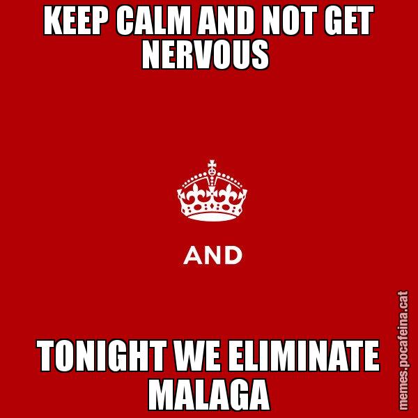KEEP CALM AND NOT GET NERVOUS  TONIGHT WE ELIMINATE MALAGA - Keep