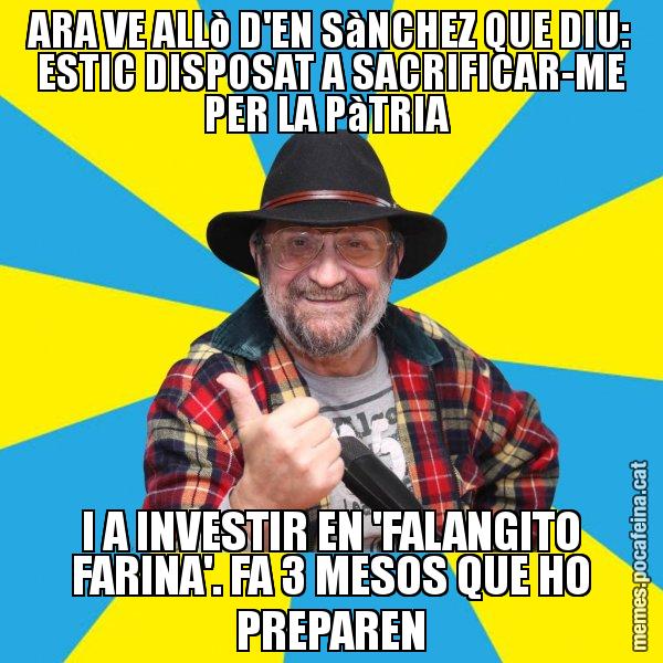 ARA VE ALLò D'EN SàNCHEZ QUE DIU: ESTIC DISPOSAT A SACRIFICAR-ME PER LA PàTRIA I A INVESTIR EN 'FALANGITO FARINA'. FA 3 MESOS QUE HO PREPAREN - Tomeu Penya
