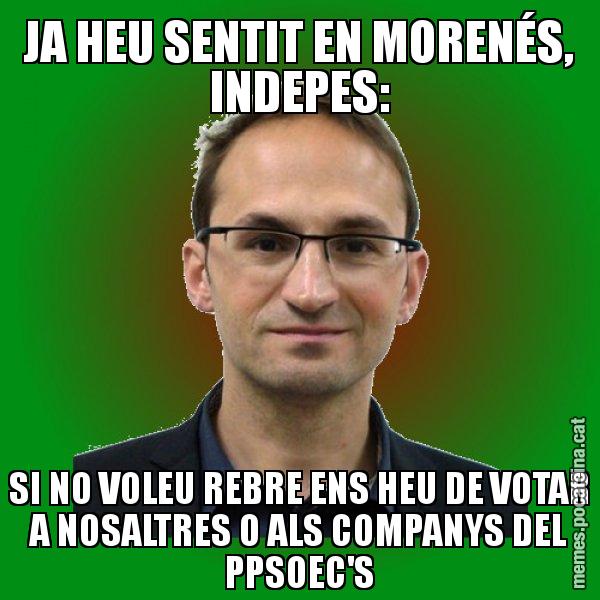 JA HEU SENTIT EN MORENÉS, INDEPES: SI NO VOLEU REBRE ENS HEU DE VOTAR A NOSALTRES O ALS COMPANYS DEL PPSOEC'S - Joan Herrera