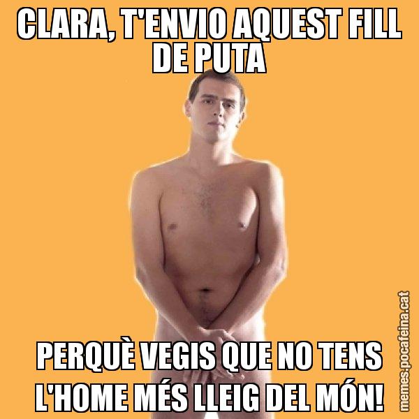 CLARA, T'ENVIO AQUEST FILL DE PUTA PERQUÈ VEGIS QUE NO TENS L'HOME MÉS LLEIG DEL MÓN! - Albert Rivera