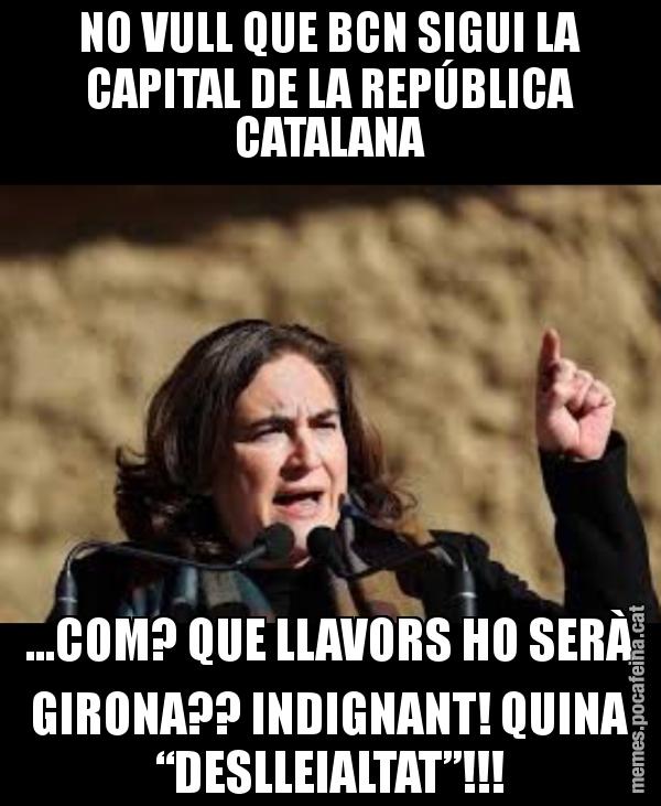 NO VULL QUE BCN SIGUI LA CAPITAL DE LA REPÚBLICA CATALANA ...COM? QUE LLAVORS HO SERÀ GIRONA?? INDIGNANT! QUINA “DESLLEIALTAT”!!!