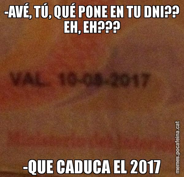 -AVÉ, TÚ, QUÉ PONE EN TU DNI?? EH, EH??? -QUE CADUCA EL 2017