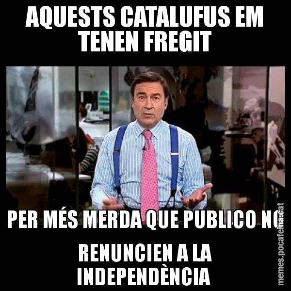 AQUESTS CATALUFUS EM TENEN FREGIT PER MÉS MERDA QUE PUBLICO NO RENUNCIEN A LA INDEPENDÈNCIA - Pedro J