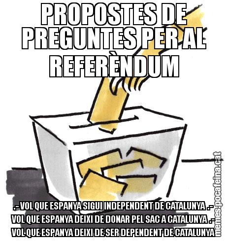 PROPOSTES DE PREGUNTES PER AL REFERÈNDUM .- VOL QUE ESPANYA SIGUI INDEPENDENT DE CATALUNYA  .- VOL QUE ESPANYA DEIXI DE DONAR PEL SAC A CATALUNYA  .- VOL QUE ESPANYA DEIXI DE SER DEPENDENT DE CATALUNYA