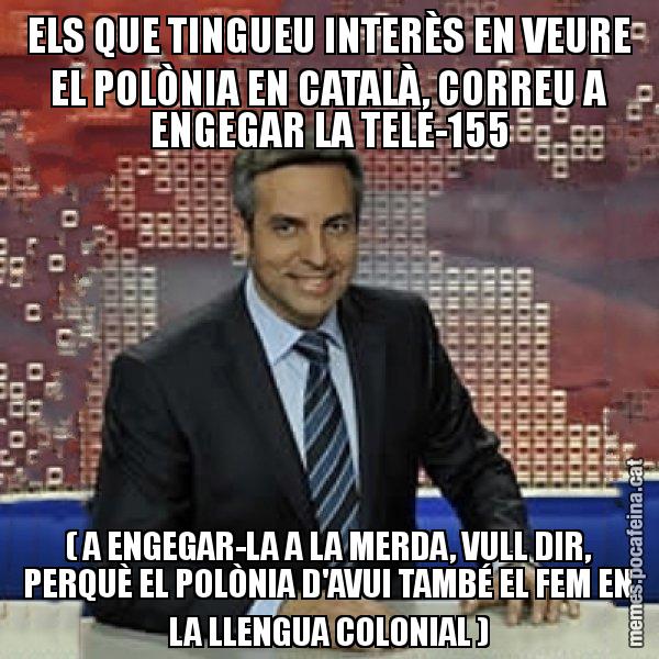 ELS QUE TINGUEU INTERÈS EN VEURE EL POLÒNIA EN CATALÀ, CORREU A ENGEGAR LA TELE-155 ( A ENGEGAR-LA A LA MERDA, VULL DIR, PERQUÈ EL POLÒNIA D'AVUI TAMBÉ EL FEM EN LA LLENGUA COLONIAL ) - Trollicer