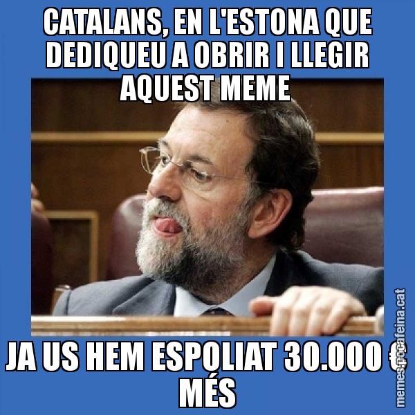 CATALANS, EN L'ESTONA QUE DEDIQUEU A OBRIR I LLEGIR AQUEST MEME JA US HEM ESPOLIAT 30.000 € MÉS - Mmmmmariano Rajoy