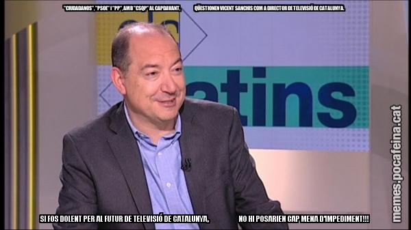 "CIUDADANOS", "PSOE" I "PP", AMB "CSQP" AL CAPDAVANT,                     QÜESTIONEN VICENT SANCHIS COM A DIRECTOR DE TELEVISIÓ DE CATALUNYA.  SI FOS DOLENT PER AL FUTUR DE TELEVISIÓ DE CATALUNYA,                      NO HI POSARIEN CAP MENA D'IMPEDIMENT!!!