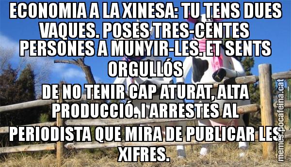 ECONOMIA A LA XINESA: TU TENS DUES VAQUES. POSES TRES-CENTES PERSONES A MUNYIR-LES. ET SENTS ORGULLÓS DE NO TENIR CAP ATURAT, ALTA PRODUCCIÓ. I ARRESTES AL PERIODISTA QUE MIRA DE PUBLICAR LES XIFRES.