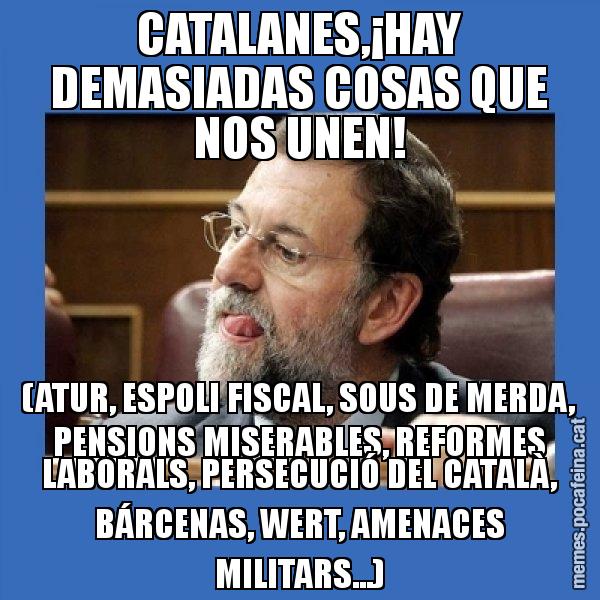 CATALANES,¡HAY DEMASIADAS COSAS QUE NOS UNEN! (ATUR, ESPOLI FISCAL, SOUS DE MERDA, PENSIONS MISERABLES, REFORMES LABORALS, PERSECUCIÓ DEL CATALÀ, BÁRCENAS, WERT, AMENACES MILITARS...) - Mmmmmariano Rajoy