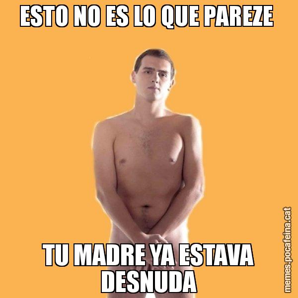 ESTO NO ES LO QUE PAREZE  TU MADRE YA ESTAVA DESNUDA - Albert Rivera