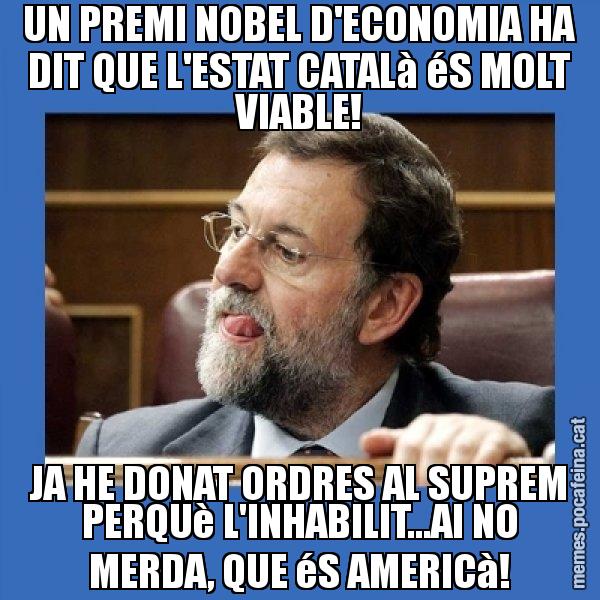 UN PREMI NOBEL D'ECONOMIA HA DIT QUE L'ESTAT CATALà éS MOLT VIABLE! JA HE DONAT ORDRES AL SUPREM PERQUè L'INHABILIT...AI NO MERDA, QUE éS AMERICà! - Mmmmmariano Rajoy