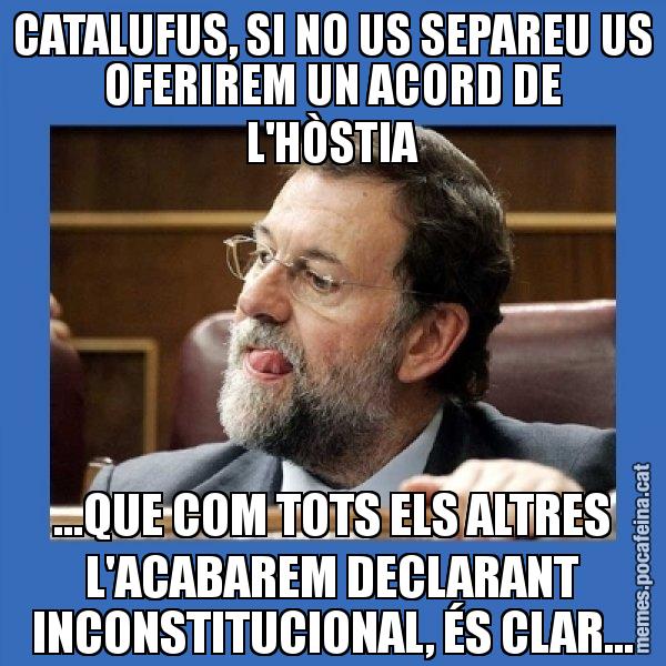 CATALUFUS, SI NO US SEPAREU US OFERIREM UN ACORD DE L'HÒSTIA ...QUE COM TOTS ELS ALTRES L'ACABAREM DECLARANT INCONSTITUCIONAL, ÉS CLAR... - Mmmmmariano Rajoy