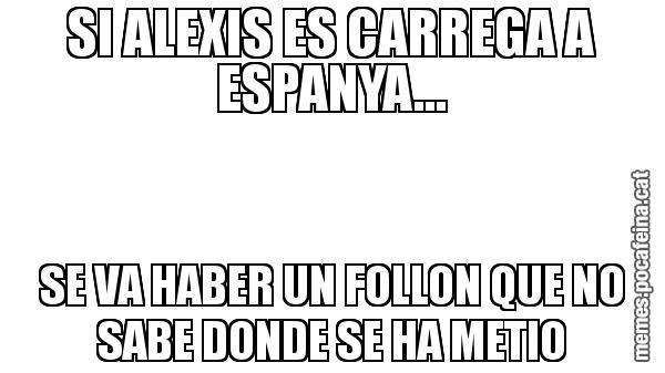 SI ALEXIS ES CARREGA A ESPANYA... SE VA HABER UN FOLLON QUE NO SABE DONDE SE HA METIO