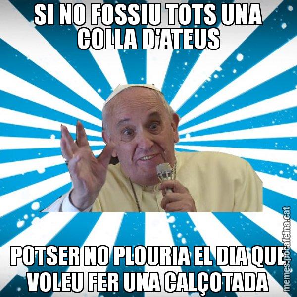 SI NO FOSSIU TOTS UNA COLLA D'ATEUS POTSER NO PLOURIA EL DIA QUE VOLEU FER UNA CALÇOTADA - Papa Francisco