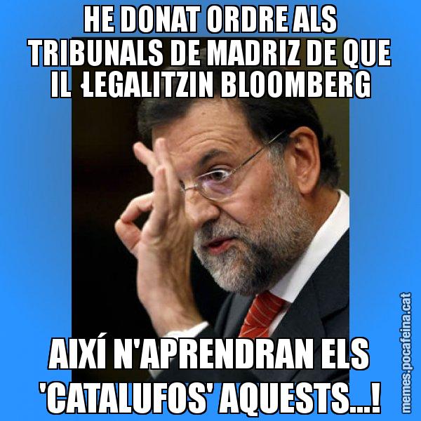 HE DONAT ORDRE ALS TRIBUNALS DE MADRIZ DE QUE IL·LEGALITZIN BLOOMBERG AIXÍ N'APRENDRAN ELS 'CATALUFOS' AQUESTS...! - Rajoy Zero