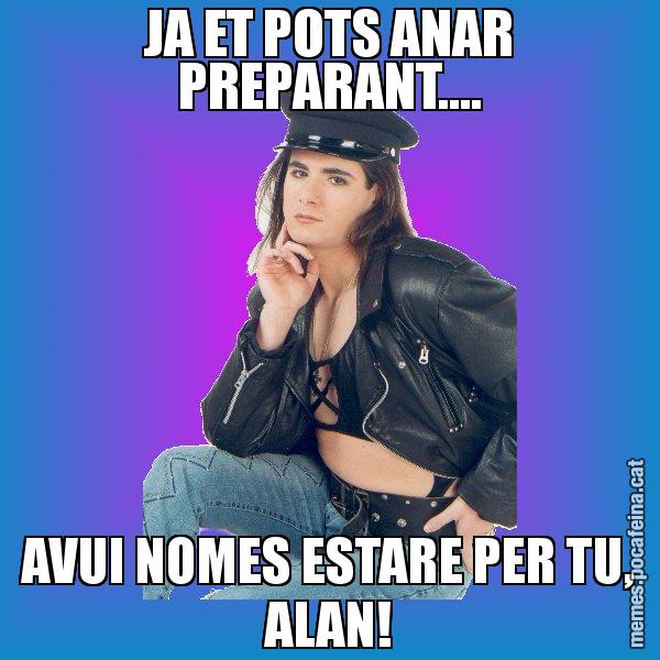 JA ET POTS ANAR PREPARANT.... AVUI NOMES ESTARE PER TU, ALAN! - Josmar