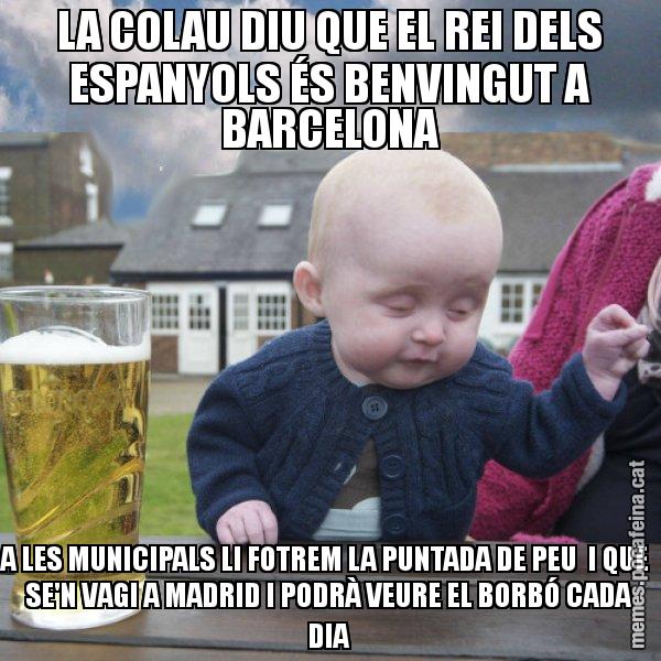 LA COLAU DIU QUE EL REI DELS ESPANYOLS ÉS BENVINGUT A BARCELONA A LES MUNICIPALS LI FOTREM LA PUNTADA DE PEU  I QUE  SE'N VAGI A MADRID I PODRÀ VEURE EL BORBÓ CADA DIA - El nen begut
